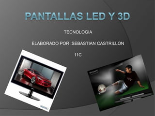 PANTALLAS LED Y 3D TECNOLOGIA  ELABORADO POR :SEBASTIAN CASTRILLON 11C 