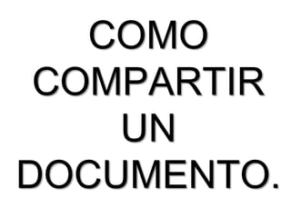 COMO
 COMPARTIR
    UN
DOCUMENTO.
 