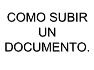COMO SUBIR
    UN
DOCUMENTO.
 