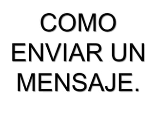 COMO
ENVIAR UN
MENSAJE.
 