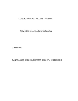 COLEGIO NACIONAL NICOLAS ESGUERRA
NOMBRES: Sebastian Sanchez Sanchez
CURSO: 901
PANTALLASOS DE EL CRUCIGRAMA DE LA EPU 3ER PERIODO
 