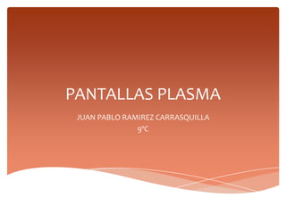 PANTALLAS PLASMA
 JUAN PABLO RAMIREZ CARRASQUILLA
               9ºC
 