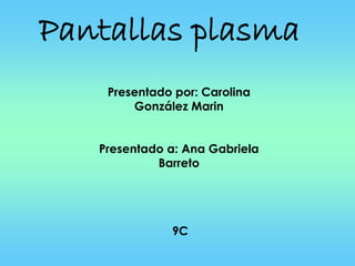 Pantallas plasma
    Presentado por: Carolina
        González Marin


   Presentado a: Ana Gabriela
            Barreto




              9C
 