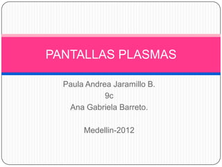 PANTALLAS PLASMAS

  Paula Andrea Jaramillo B.
             9c
   Ana Gabriela Barreto.

       Medellin-2012
 