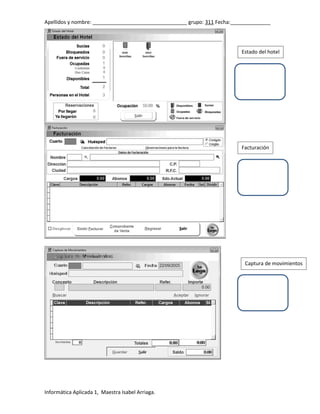 Apellidos y nombre: _________________________________ grupo: 311 Fecha:______________

Estado del hotel

Facturación

Captura de movimientos

Informática Aplicada 1, Maestra Isabel Arriaga.

 