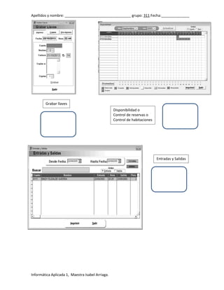 Apellidos y nombre: _________________________________ grupo: 311 Fecha:______________

Grabar llaves
Disponibilidad o
Control de reservas o
Control de habitaciones

Entradas y Salidas

Informática Aplicada 1, Maestra Isabel Arriaga.

 
