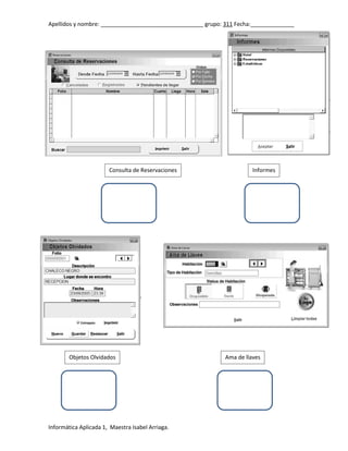 Apellidos y nombre: _________________________________ grupo: 311 Fecha:______________

Consulta de Reservaciones

Objetos Olvidados

Informática Aplicada 1, Maestra Isabel Arriaga.

Informes

Ama de llaves

 