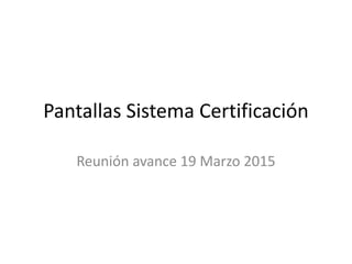 Pantallas Sistema Certificación
Reunión avance 19 Marzo 2015
 