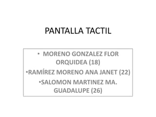 PANTALLA TACTIL
• MORENO GONZALEZ FLOR
ORQUIDEA (18)
•RAMÍREZ MORENO ANA JANET (22)
•SALOMON MARTINEZ MA.
GUADALUPE (26)
 
