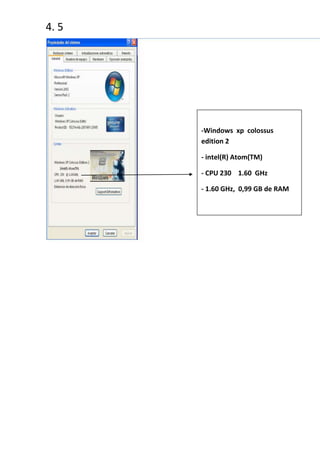4. 5




       -Windows xp colossus
       edition 2

       - intel(R) Atom(TM)

       - CPU 230 1.60 GHz

       - 1.60 GHz, 0,99 GB de RAM
 