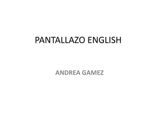 PANTALLAZO ENGLISH


    ANDREA GAMEZ
 