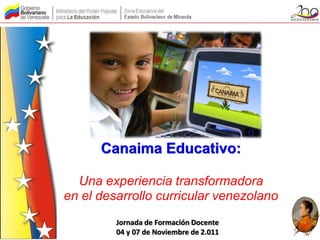 Canaima Educativo:

  Una experiencia transformadora
en el desarrollo curricular venezolano
         Jornada de Formación Docente
         04 y 07 de Noviembre de 2.011
 