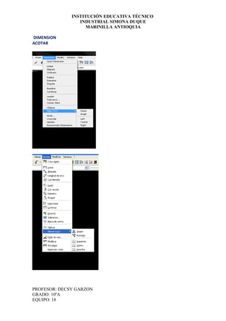 INSTITUCIÓN EDUCATIVA TÉCNICO
                 INDUSTRIAL SIMONA DUQUE
                    MARINILLA ANTIOQUIA

DIMENSION
ACOTAR




PROFESOR: DECSY GARZON
GRADO: 10ºA
EQUIPO: 18
 
