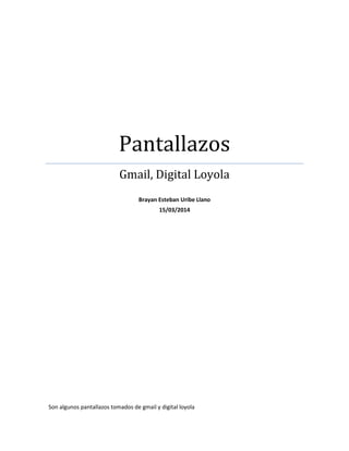Pantallazos
Gmail, Digital Loyola
Brayan Esteban Uribe Llano
15/03/2014
Son algunos pantallazos tomados de gmail y digital loyola
 