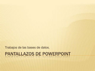 Trabajos de las bases de datos.

PANTALLAZOS DE POWERPOINT
 