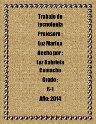 Trabajo de
tecnologia
Profesora :
Luz Marina
Hecho por :
Luz Gabriela
Camacho
Grado :
6-1
Año: 2014
 