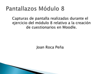 Capturas de pantalla realizadas durante el
ejercicio del módulo 8 relativo a la creación
        de cuestionarios en Moodle.




             Joan Roca Peña
 