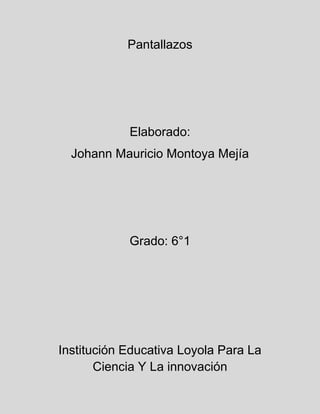 Pantallazos
Elaborado:
Johann Mauricio Montoya Mejía
Grado: 6°1
Institución Educativa Loyola Para La
Ciencia Y La innovación
 