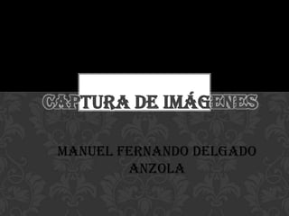 CAPTURA DE IMÁGENES

 MANUEL FERNANDO DELGADO
         ANZOLA
 