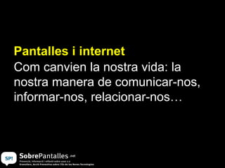 Pantalles i internet Com canvien la nostra vida: la nostra manera de comunicar-nos, informar-nos, relacionar-nos… 