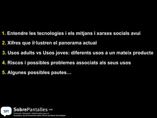 1.  Entendre les tecnologies i els mitjans i xarxes socials avui 2.  Xifres que il·lustren el panorama actual 3.  Usos adults vs Usos joves: diferents usos a un mateix producte 4.  Riscos i possibles problemes associats als seus usos  5.  Algunes possibles pautes… 