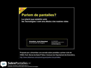 Proposta per a dinamitzar una xerrada sobre pantalles a primer cicle de l’ESO. Font: Servei de Salut P´blica i Consum de l’Ajuntament de Granollers.   http:// www.slideshare.net / sobredrogues / parlem -de- pantalles   