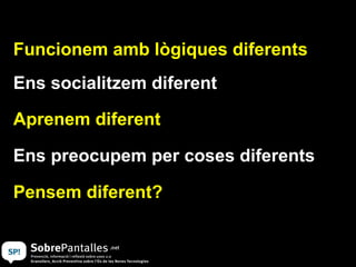 Funcionem amb lògiques diferents Ens socialitzem diferent Aprenem diferent Ens preocupem per coses diferents Pensem diferent? 