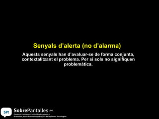 Senyals d’alerta (no d’alarma) Aquests senyals han d’avaluar-se de forma conjunta, contextalitzant el problema. Per si sols no signifiquen problemàtica. 