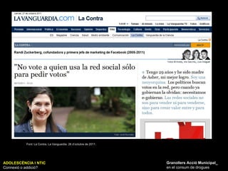 ADOLESCÈNCIA I NTIC Connexió o addició? Granollers Acció Municipal_ en el consum de drogues Font: La Contra. La Vanguardia. 26 d’octubre de 2011. 