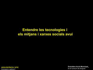 Entendre les tecnologies i  els mitjans i xarxes socials avui ADOLESCÈNCIA I NTIC Connexió o addició? Granollers Acció Municipal_ en el consum de drogues 