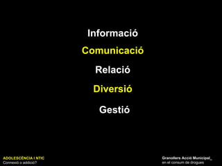 ADOLESCÈNCIA I NTIC Connexió o addició? Granollers Acció Municipal_ en el consum de drogues Informació Relació Gestió Comunicació Diversió 