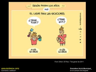ADOLESCÈNCIA I NTIC Connexió o addició? Granollers Acció Municipal_ en el consum de drogues Font: Erlich. El País. 7 de gener de 2011. 