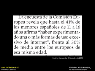ADOLESCÈNCIA I NTIC Connexió o addició? Granollers Acció Municipal_ en el consum de drogues Font: La Vanguardia. 29 d’octubre de 2010. 