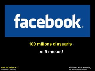 ADOLESCÈNCIA I NTIC Connexió o addició? Granollers Acció Municipal_ en el consum de drogues 100 milions d’usuaris  en 9 mesos! 