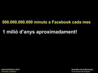 ADOLESCÈNCIA I NTIC Connexió o addició? Granollers Acció Municipal_ en el consum de drogues 500.000.000.000 minuts a Facebook cada mes 1 milió d’anys aproximadament! 