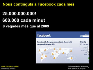 ADOLESCÈNCIA I NTIC Connexió o addició? Granollers Acció Municipal_ en el consum de drogues Nous continguts a Facebook cada mes 25.000.000.000! 600.000 cada minut 8 vegades més que al 2009 