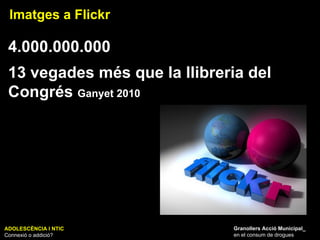 ADOLESCÈNCIA I NTIC Connexió o addició? Granollers Acció Municipal_ en el consum de drogues Imatges a Flickr 4.000.000.000  13 vegades més que la llibreria del Congrés  Ganyet 2010 
