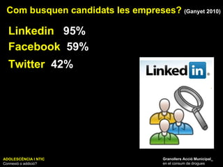 ADOLESCÈNCIA I NTIC Connexió o addició? Granollers Acció Municipal_ en el consum de drogues Com busquen candidats les empreses?  (Ganyet 2010) Linkedin  95% Facebook   59% Twitter   42% 