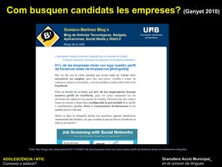 ADOLESCÈNCIA I NTIC Connexió o addició? Granollers Acció Municipal_ en el consum de drogues Com busquen candidats les empreses?  (Ganyet 2010) Font:  http://blogs.uab.cat/gmartinez/2011/10/09/91-de-las-empresas-miran-con-lupa-nuestro-perfil-de-facebook-antes-de-emplearnos-infografia/   