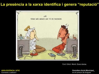 ADOLESCÈNCIA I NTIC Connexió o addició? Granollers Acció Municipal_ en el consum de drogues La presència a la xarxa identifica i genera “reputació” Font: Erlich. Montt. Dosis diarias. 