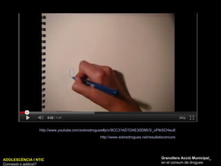 ADOLESCÈNCIA I NTIC Connexió o addició? Granollers Acció Municipal_ en el consum de drogues http://www.youtube.com/sobredrogues#p/c/9CC31AD1DAE30D88/3/_oPtkSCHeu8   http://www.sobredrogues.net/resultatsconcurs   