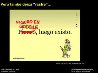 ADOLESCÈNCIA I NTIC Connexió o addició? Granollers Acció Municipal_ en el consum de drogues Però també deixa “rastre”… Font: Erlich. El País. 3 de març de 2011. 