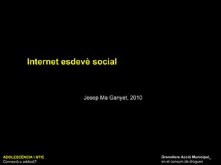 ADOLESCÈNCIA I NTIC Connexió o addició? Granollers Acció Municipal_ en el consum de drogues Internet esdevè social Josep Ma Ganyet, 2010 