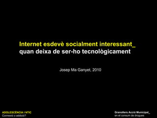ADOLESCÈNCIA I NTIC Connexió o addició? Granollers Acció Municipal_ en el consum de drogues Internet esdevè socialment interessant_ quan deixa de ser-ho tecnològicament Josep Ma Ganyet, 2010 