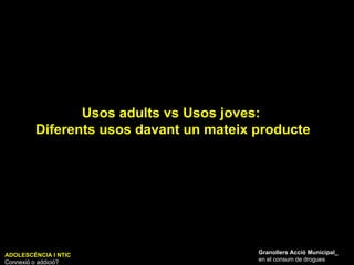 Usos adults vs Usos joves:  Diferents usos davant un mateix producte ADOLESCÈNCIA I NTIC Connexió o addició? Granollers Acció Municipal_ en el consum de drogues 