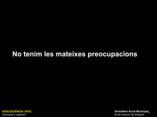 ADOLESCÈNCIA I NTIC Connexió o addició? Granollers Acció Municipal_ en el consum de drogues No tenim les mateixes preocupacions 