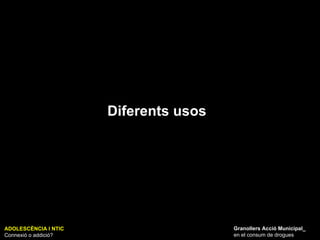 ADOLESCÈNCIA I NTIC Connexió o addició? Granollers Acció Municipal_ en el consum de drogues Diferents usos 