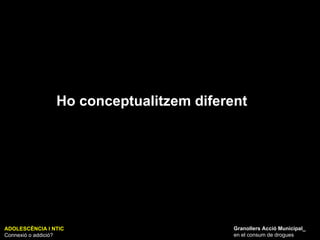 ADOLESCÈNCIA I NTIC Connexió o addició? Granollers Acció Municipal_ en el consum de drogues Ho conceptualitzem diferent 