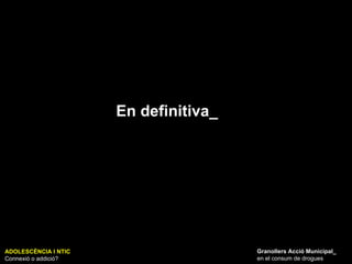 ADOLESCÈNCIA I NTIC Connexió o addició? Granollers Acció Municipal_ en el consum de drogues En definitiva_ 