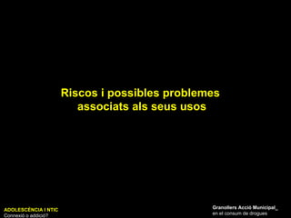 Riscos i possibles problemes  associats als seus usos ADOLESCÈNCIA I NTIC Connexió o addició? Granollers Acció Municipal_ en el consum de drogues 